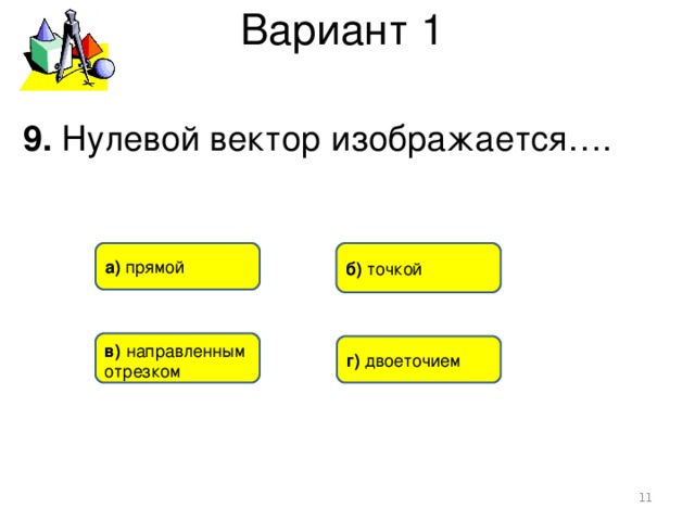 Вариант 1 9. Нулевой вектор изображается…. б) точкой а) прямой в)  направленным отрезком г) двоеточием  