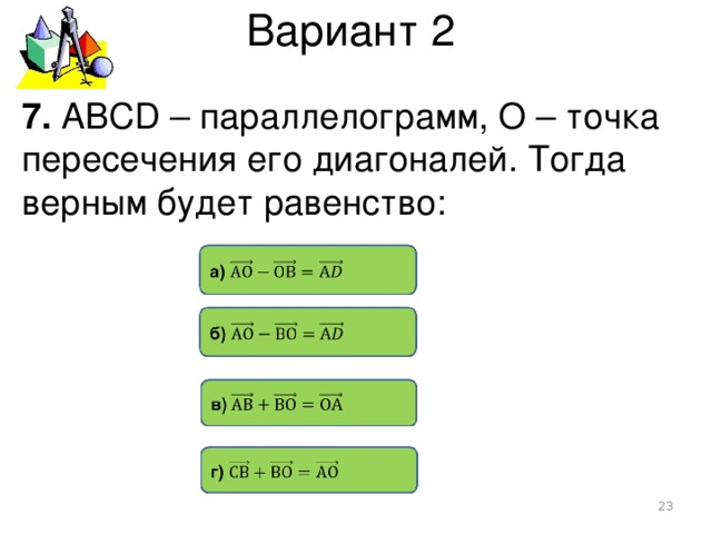 Вариант 2 7. АВСD – параллелограмм, О – точка пересечения его диагоналей. Тогда верным будет равенство:  