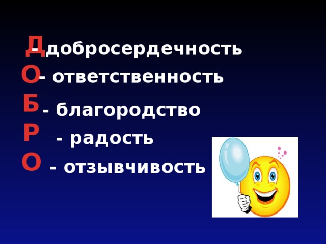  Д О  Б  Р  О - добросердечность - ответственность - благородство - радость - отзывчивость 