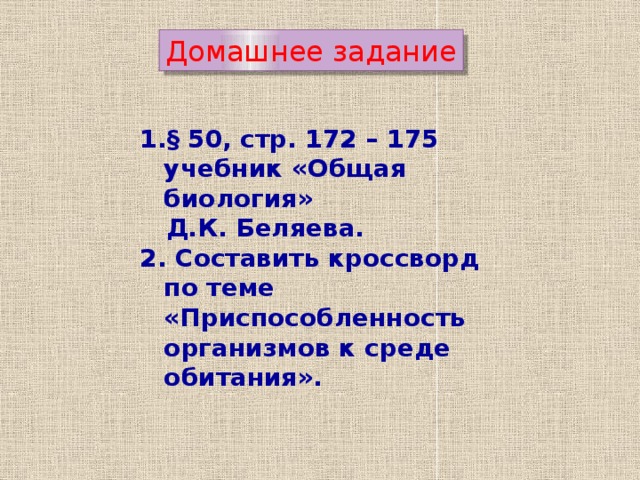 Домашнее задание § 50, стр. 172 – 175 учебник «Общая биология»  Д.К. Беляева. 2. Составить кроссворд по теме «Приспособленность организмов к среде обитания». 