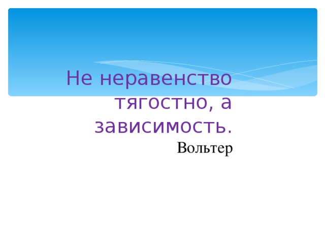Не неравенство тягостно, а зависимость.  Вольтер 