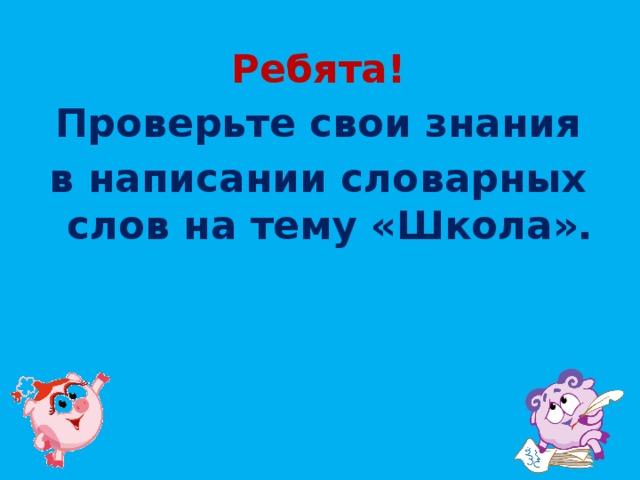 Ребята! Проверьте свои знания в написании словарных слов на тему «Школа». 