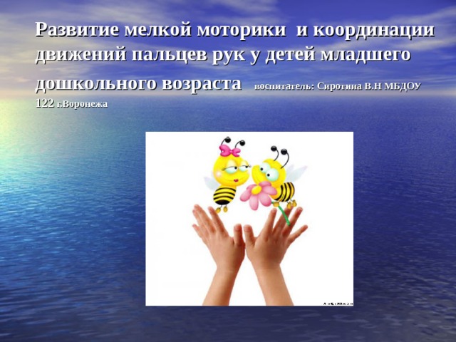 Развитие мелкой моторики и координации движений пальцев рук у детей младшего дошкольного возраста  воспитатель: Сиротина В.Н МБДОУ 122 г.Воронежа 
