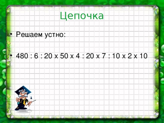 Цепочка Решаем устно:  480 : 6 : 20 х 50 х 4 : 20 х 7 : 10 х 2 х 10 
