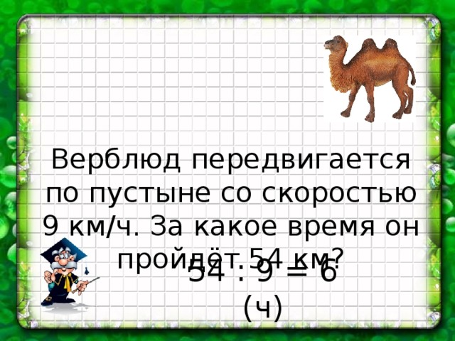 Верблюд передвигается по пустыне со скоростью 9 км/ч. За какое время он пройдёт 54 км? 54 : 9 = 6 (ч) 