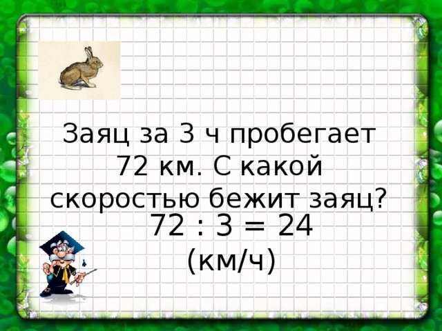 Заяц за 3 ч пробегает 72 км. С какой скоростью бежит заяц? 72 : 3 = 24 (км/ч) 