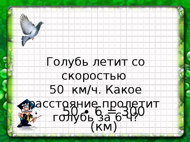 Голубь летит со скоростью 50 км/ч. Какое расстояние пролетит голубь за 6 ч? 50 ∙ 6 = 300 (км) 