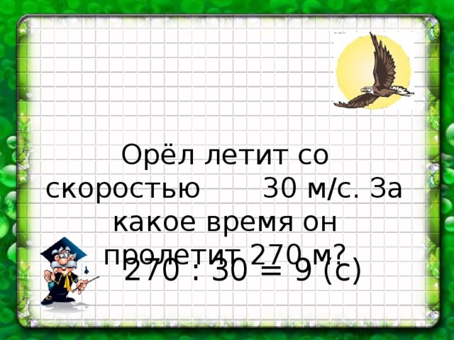 Орёл летит со скоростью 30 м/с. За какое время он пролетит 270 м? 270 : 30 = 9 (с) 