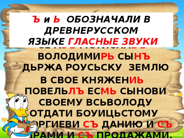 Ъ и Ь ОБОЗНАЧАЛИ В ДРЕВНЕРУССКОМ  ЯЗЫКЕ ГЛАСНЫЕ ЗВУКИ ГРАМОТА КНЯЗЯ МСТИСЛАВА ВЛАДИМИРОВИЧА СЕ А ЗЪ МСТИСЛА ВЪ ВОЛОДИМИ РЬ СЫ НЪ ДЬРЖА РОУСЬСКУ ЗЕМЛЮ В СВОЕ КНЯЖЕН ИЬ ПОВЕЛЬ ЛЪ ЕС МЬ СЫНОВИ СВОЕМУ ВСЬВОЛОДУ ОТДАТИ БОУИЦЬСТОМУ ГЕОРГИЕВИ СЪ ДАНИЮ И СЪ ВИРАМИ И СЪ ПРОДАЖАМИ.