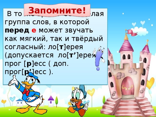 Запомните!   В то же время есть целая группа слов, в которой перед  е может звучать как мягкий, так и твёрдый согласный: ло[ т ]ерея (допускается ло[ т’ ]ерея), прог [ р ]есс ( доп. прог[ р’ ]есс ). Согласные звуки