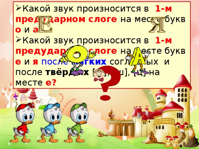 Какой звук произносится в 1-м предударном слоге на месте букв  о и а?   Какой звук произносится в 1-м предударном слоге на месте букв е и я  после  мягких согласных и после твёрдых [ж], [ш], [ц] на месте е?