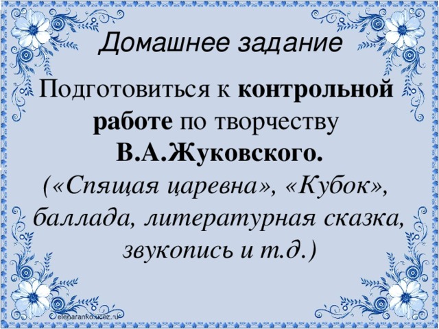 Домашнее задание Подготовиться к контрольной работе по творчеству В.А.Жуковского. («Спящая царевна», «Кубок», баллада, литературная сказка, звукопись и т.д.) 