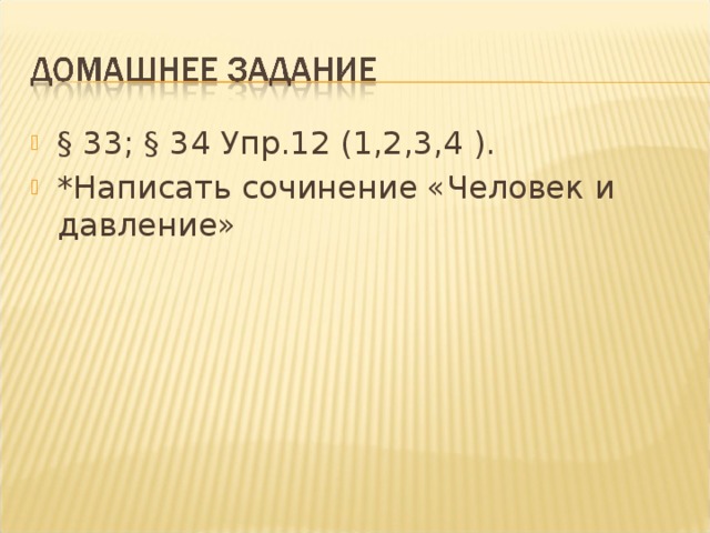 § 33; § 34 Упр.12 (1,2,3,4 ). *Написать сочинение «Человек и давление» 