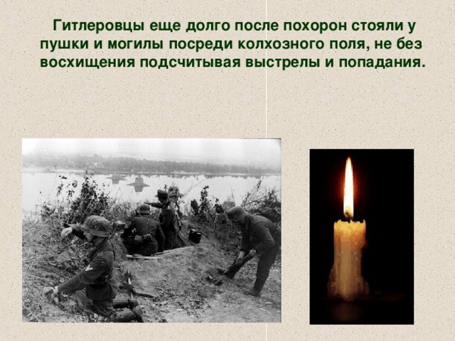 Гитлеровцы еще долго после похорон стояли у пушки и могилы посреди колхозного поля, не без восхищения подсчитывая выстрелы и попадания.     