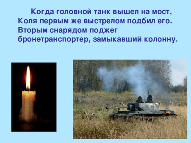 Когда головной танк вышел на мост, Коля первым же выстрелом подбил его. Вторым снарядом поджег бронетранспортер, замыкавший колонну.    