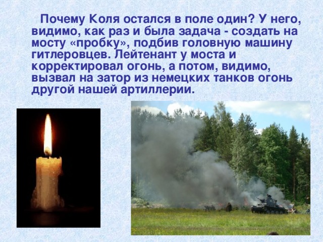  Почему Коля остался в поле один? У него, видимо, как раз и была задача - создать на мосту «пробку», подбив головную машину гитлеровцев. Лейтенант у моста и корректировал огонь, а потом, видимо, вызвал на затор из немецких танков огонь другой нашей артиллерии. 