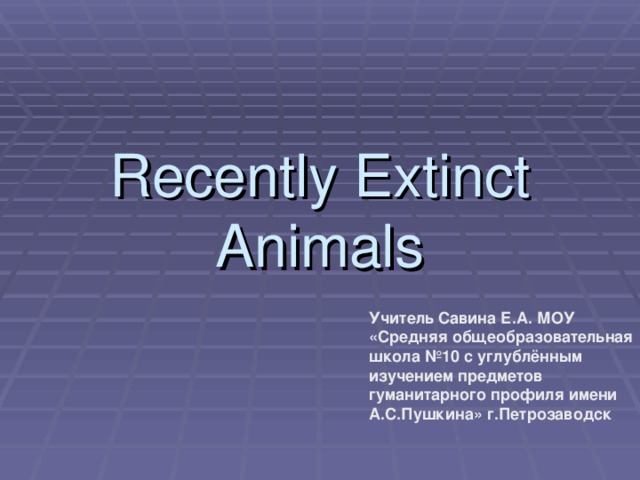 Recently Extinct Animals Учитель Савина Е.А. МОУ «Средняя общеобразовательная школа №10 с углублённым изучением предметов гуманитарного профиля имени А.С.Пушкина» г.Петрозаводск 