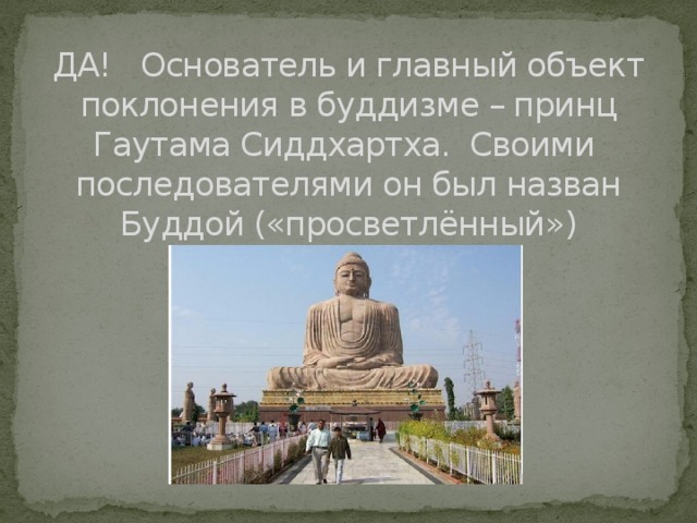 ДА! Основатель и главный объект поклонения в буддизме – принц Гаутама Сиддхартха. Своими последователями он был назван Буддой («просветлённый») 