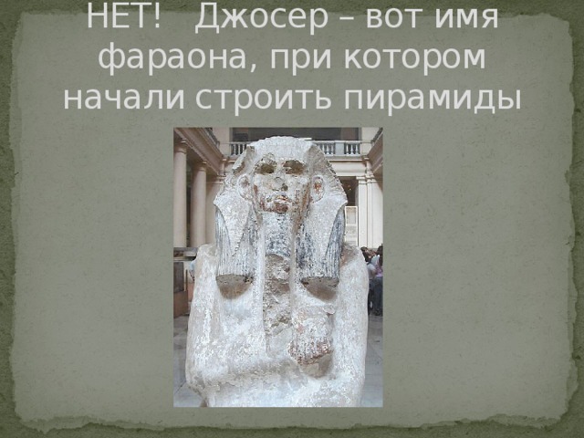 НЕТ! Джосер – вот имя фараона, при котором начали строить пирамиды 