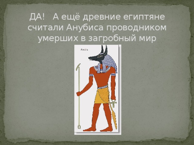 ДА! А ещё древние египтяне считали Анубиса проводником умерших в загробный мир 