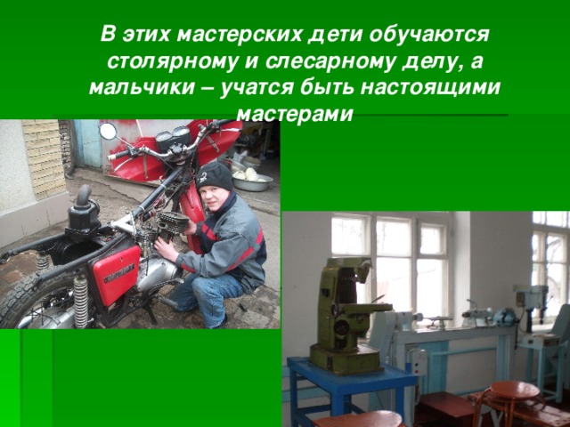   В этих мастерских дети обучаются столярному и слесарному делу, а мальчики – учатся быть настоящими мастерами 