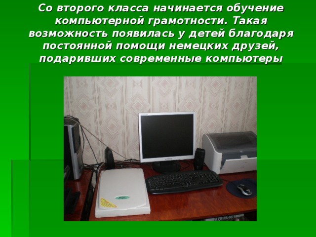 Со второго класса начинается обучение компьютерной грамотности. Такая возможность появилась у детей благодаря постоянной помощи немецких друзей, подаривших современные компьютеры    