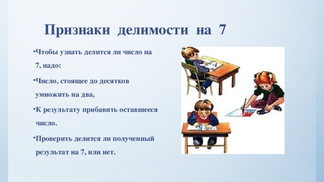  Признаки делимости на 7 Чтобы узнать делится ли число на 7, надо: Число, стоящее до десятков умножить на два, К результату прибавить оставшееся число. Проверить делится ли полученный результат на 7, или нет.  