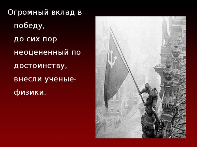 Огромный вклад в победу,  до сих пор неоцененный по достоинству, внесли ученые-физики. 