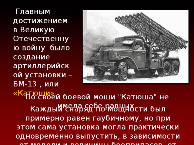 Артиллерийские установки  Главным достижением в Великую Отечественную войну было создание артиллерийской установки – БМ-13 , или «Катюши». По своей боевой мощи 