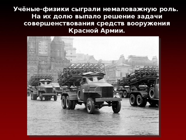  Учёные-физики сыграли немаловажную роль.  На их долю выпало решение задачи совершенствования средств вооружения Красной Армии. 