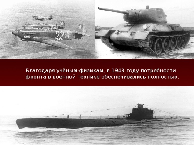 Благодаря учёным-физикам, в 1943 году потребности фронта в военной технике обеспечивались полностью. 