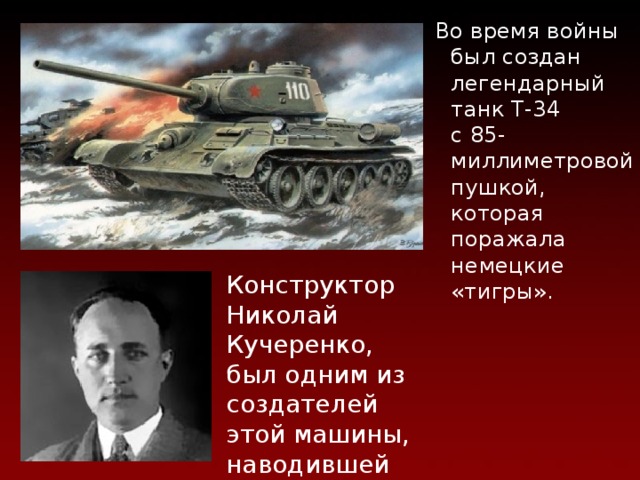 Танкостроение  Во время войны был создан легендарный танк Т-34  с 85-миллиметровой пушкой, которая поражала немецкие «тигры». Конструктор Николай Кучеренко, был одним из создателей этой машины, наводившей на фашистов смертельный ужас. 
