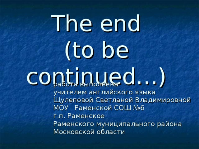 The end  (to be continued…) работа выполнена  учителем английского языка  Щулеповой Светланой Владимировной  МОУ Раменской СОШ №6  г.п. Раменское  Раменского муниципального района  Московской области 