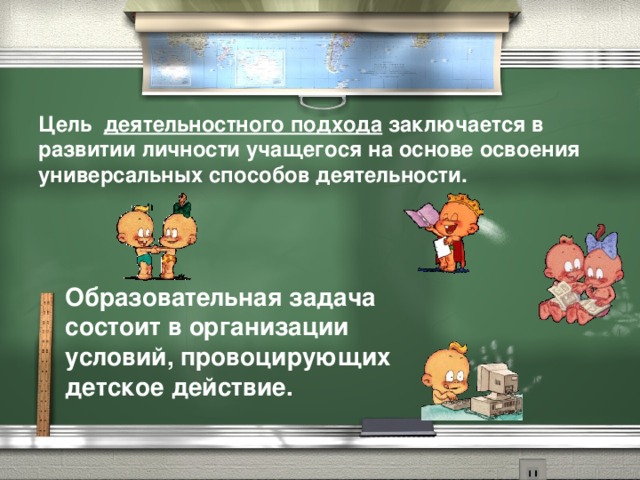 Цель деятельностного подхода заключается в развитии личности учащегося на основе освоения универсальных способов деятельности.  Образовательная задача состоит в организации  условий, провоцирующих детское действие.
