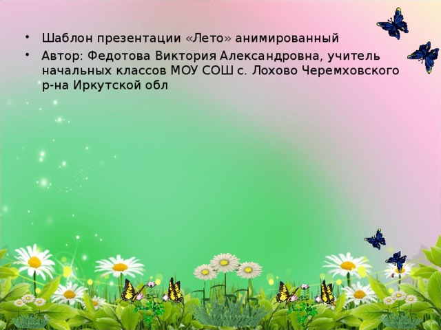 Шаблон презентации «Лето» анимированный Автор: Федотова Виктория Александровна, учитель начальных классов МОУ СОШ с. Лохово Черемховского р-на Иркутской обл