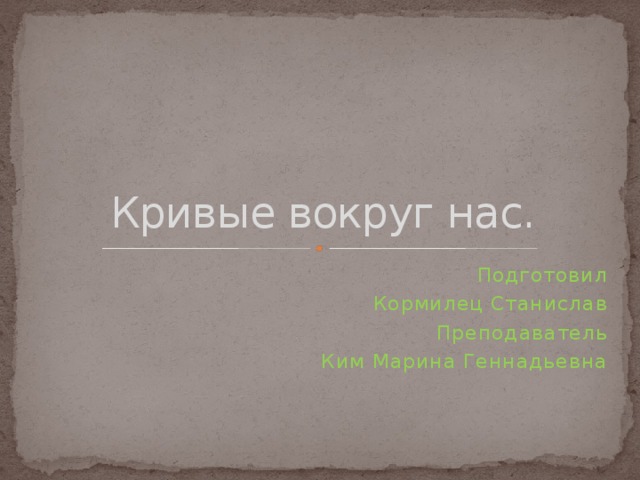 Кривые вокруг нас. Подготовил Кормилец Станислав Преподаватель Ким Марина Геннадьевна 