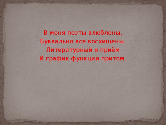 В меня поэты влюблены, Буквально все восхищены. Литературный я приём И график функции притом. 