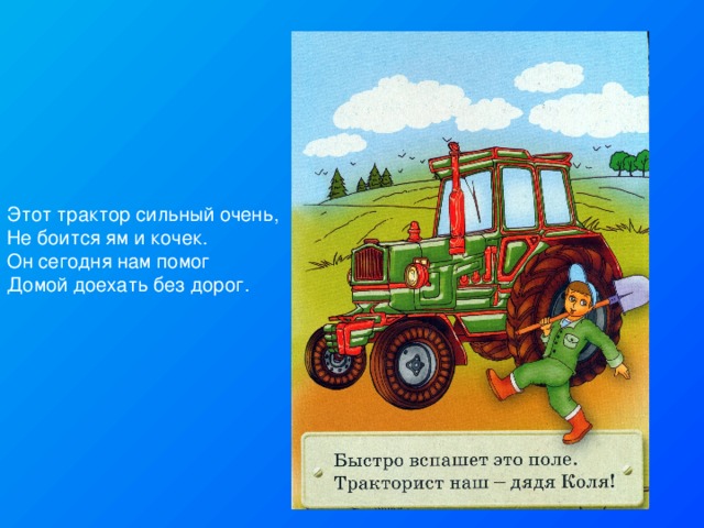 Этот трактор сильный очень,  Не боится ям и кочек.  Он сегодня нам помог  Домой доехать без дорог. 