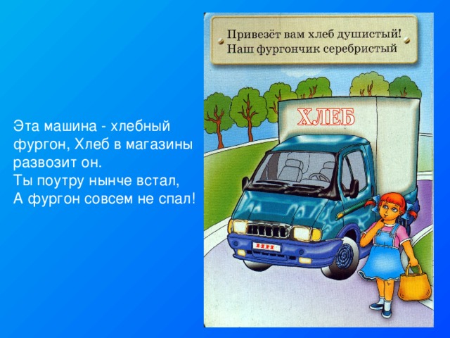 Эта машина - хлебный фургон, Хлеб в магазины развозит он. Ты поутру нынче встал, А фургон совсем не спал! 