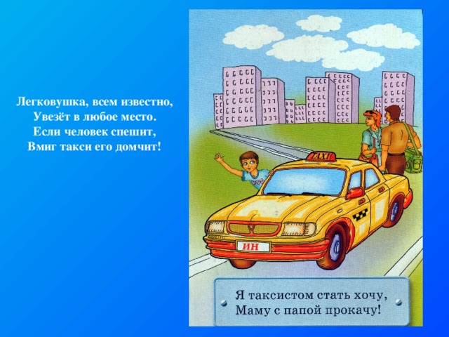 Легковушка, всем известно, Увезёт в любое место. Если человек спешит, Вмиг такси его домчит! 