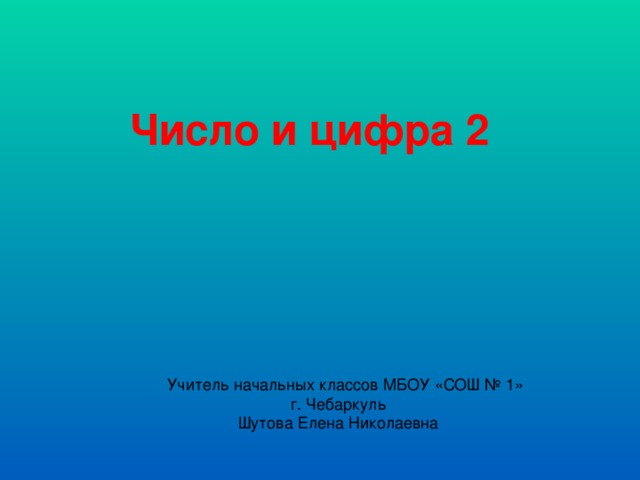 Число и цифра 2 Учитель начальных классов МБОУ «СОШ № 1» г. Чебаркуль Шутова Елена Николаевна 