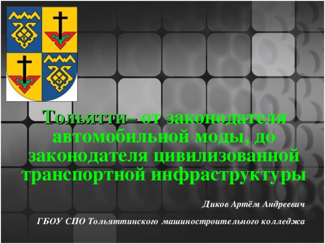Тольятти– от законодателя автомобильной моды, до законодателя цивилизованной транспортной инфраструктуры Диков Артём Андреевич  ГБОУ СПО Тольяттинского машиностроительного колледжа 