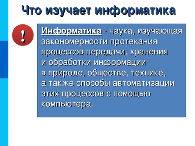 Что изучает информатика Информатика - наука, изучающая закономерности протекания процессов передачи, хранения  и обработки информации  в природе, обществе, технике,  а также способы автоматизации этих процессов с помощью компьютера. !  