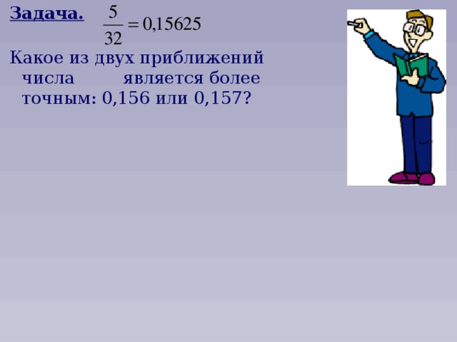 Задача.  Какое из двух приближений числа является более точным: 0,156 или 0,157?