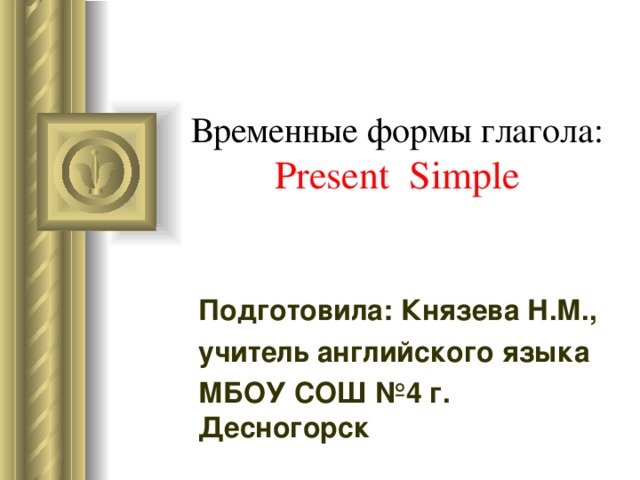 Временные формы глагола:  Present Simple Подготовила: Князева Н.М., учитель английского языка МБОУ СОШ №4 г. Десногорск 