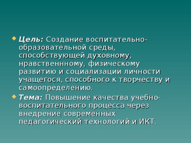 Цель: Создание воспитательно-образовательной среды, способствующей духовному, нравственнному, физическому развитию и социализации личности учащегося, способного к творчеству и самоопределению. Тема: Повышение качества учебно-воспитательного процесса через внедрение современных педагогический технологий и ИКТ.