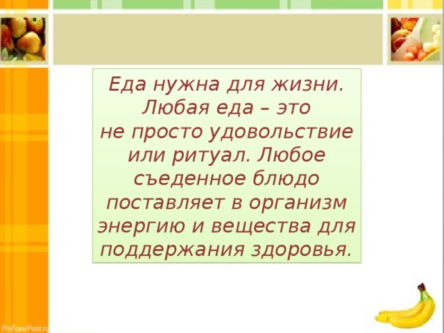 Еда нужна для жизни.  Любая еда – это не просто удовольствие или ритуал. Любое съеденное блюдо поставляет в организм энергию и вещества для поддержания здоровья. 