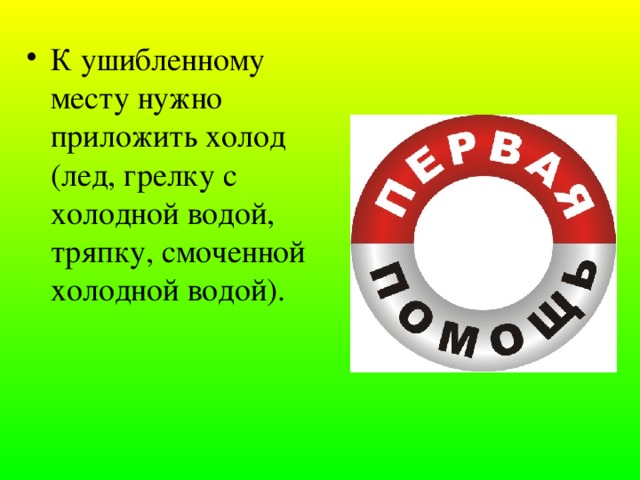 К ушибленному месту нужно приложить холод (лед, грелку с холодной водой, тряпку, смоченной холодной водой). 