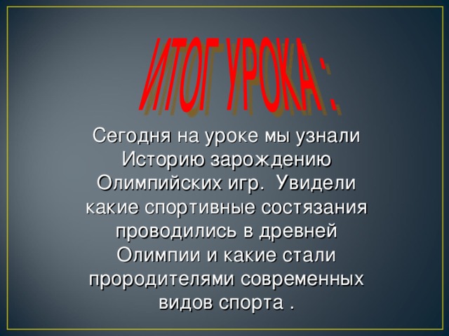 Сегодня на уроке мы узнали Историю зарождению Олимпийских игр. Увидели какие спортивные состязания проводились в древней Олимпии и какие стали прородителями современных видов спорта . 