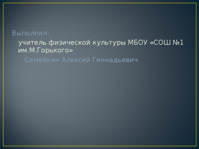 Выполнил:  учитель физической культуры МБОУ «СОШ №1 им.М.Горького»  Семейкин Алексей Геннадьевич 